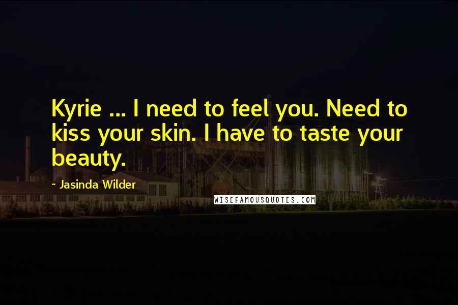 Jasinda Wilder Quotes: Kyrie ... I need to feel you. Need to kiss your skin. I have to taste your beauty.