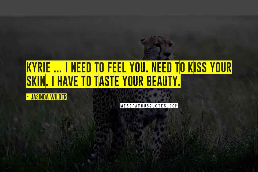 Jasinda Wilder Quotes: Kyrie ... I need to feel you. Need to kiss your skin. I have to taste your beauty.