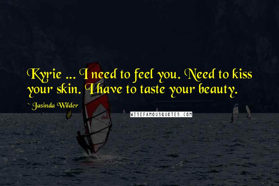 Jasinda Wilder Quotes: Kyrie ... I need to feel you. Need to kiss your skin. I have to taste your beauty.