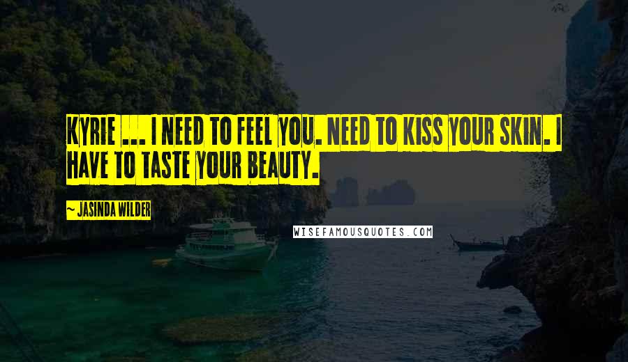 Jasinda Wilder Quotes: Kyrie ... I need to feel you. Need to kiss your skin. I have to taste your beauty.