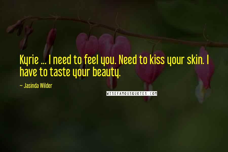 Jasinda Wilder Quotes: Kyrie ... I need to feel you. Need to kiss your skin. I have to taste your beauty.