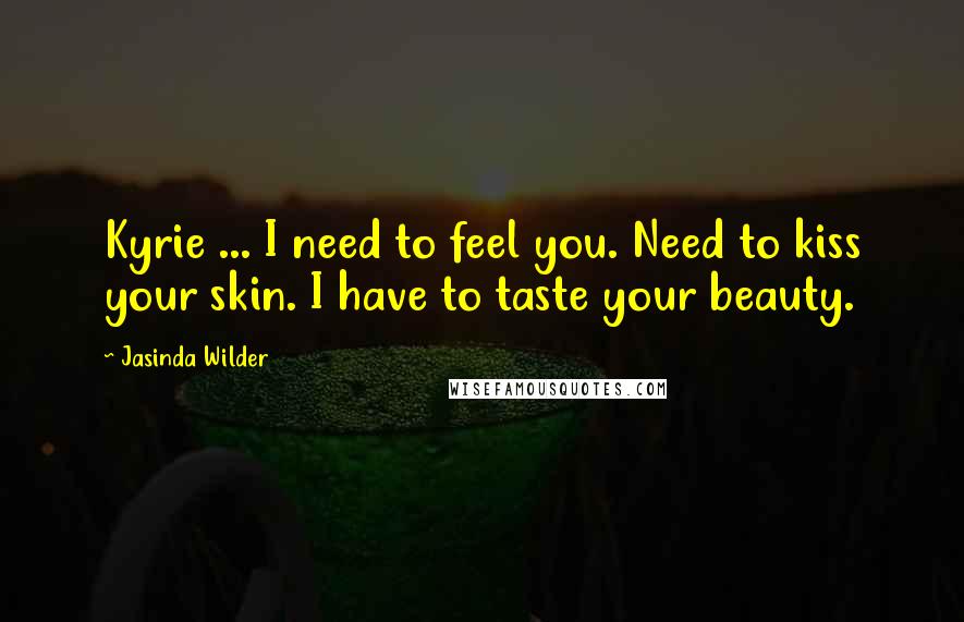 Jasinda Wilder Quotes: Kyrie ... I need to feel you. Need to kiss your skin. I have to taste your beauty.