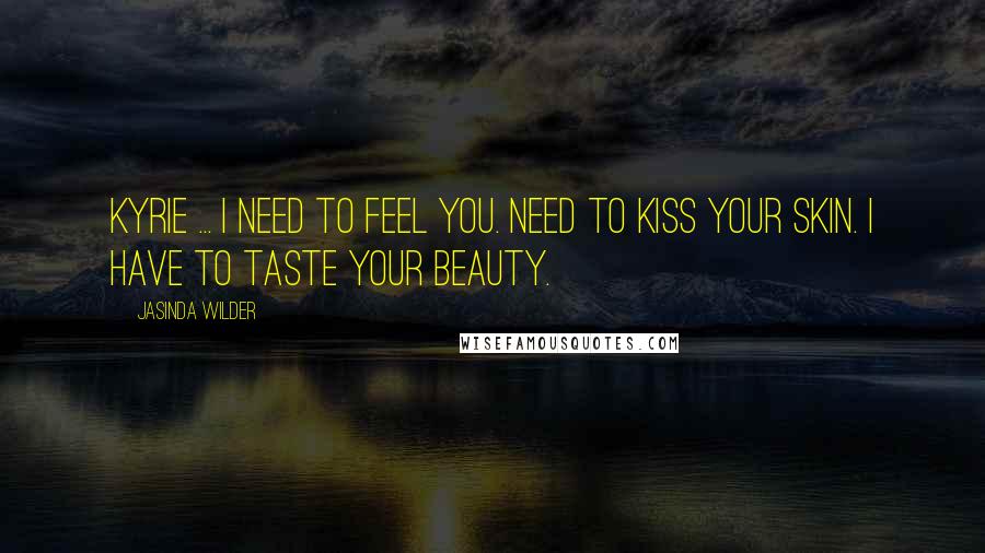 Jasinda Wilder Quotes: Kyrie ... I need to feel you. Need to kiss your skin. I have to taste your beauty.