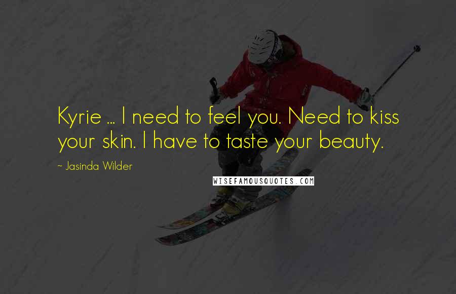 Jasinda Wilder Quotes: Kyrie ... I need to feel you. Need to kiss your skin. I have to taste your beauty.