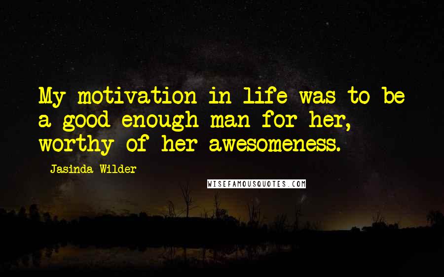Jasinda Wilder Quotes: My motivation in life was to be a good enough man for her, worthy of her awesomeness.