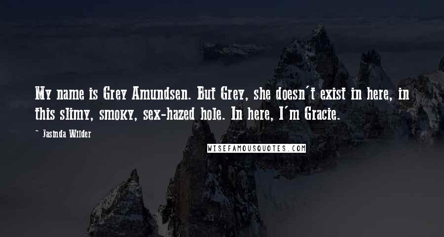 Jasinda Wilder Quotes: My name is Grey Amundsen. But Grey, she doesn't exist in here, in this slimy, smoky, sex-hazed hole. In here, I'm Gracie.