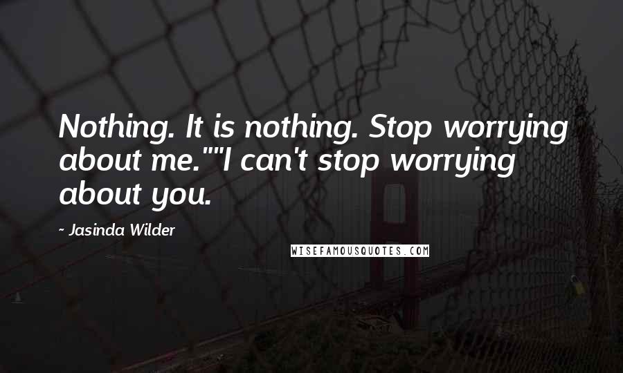 Jasinda Wilder Quotes: Nothing. It is nothing. Stop worrying about me.""I can't stop worrying about you.