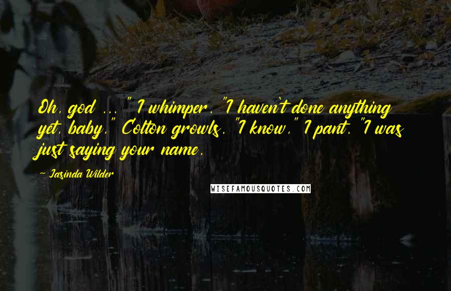 Jasinda Wilder Quotes: Oh, god ... " I whimper. "I haven't done anything yet, baby," Colton growls. "I know," I pant. "I was just saying your name.