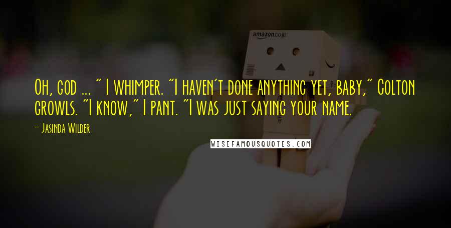 Jasinda Wilder Quotes: Oh, god ... " I whimper. "I haven't done anything yet, baby," Colton growls. "I know," I pant. "I was just saying your name.