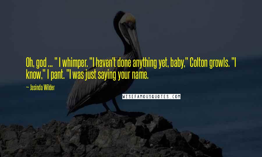 Jasinda Wilder Quotes: Oh, god ... " I whimper. "I haven't done anything yet, baby," Colton growls. "I know," I pant. "I was just saying your name.