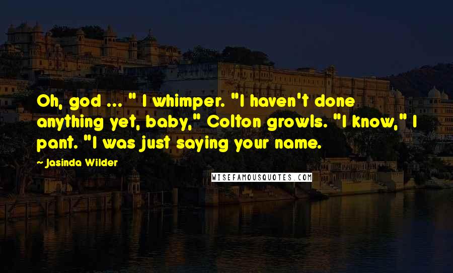 Jasinda Wilder Quotes: Oh, god ... " I whimper. "I haven't done anything yet, baby," Colton growls. "I know," I pant. "I was just saying your name.