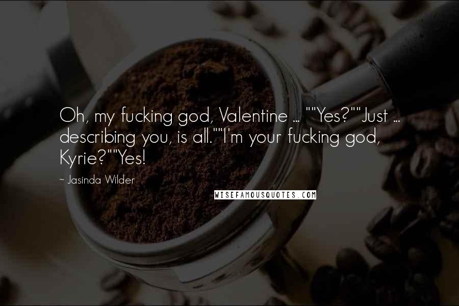 Jasinda Wilder Quotes: Oh, my fucking god, Valentine ... ""Yes?""Just ... describing you, is all.""I'm your fucking god, Kyrie?""Yes!