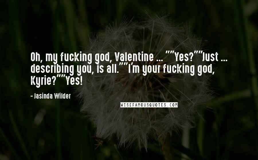 Jasinda Wilder Quotes: Oh, my fucking god, Valentine ... ""Yes?""Just ... describing you, is all.""I'm your fucking god, Kyrie?""Yes!