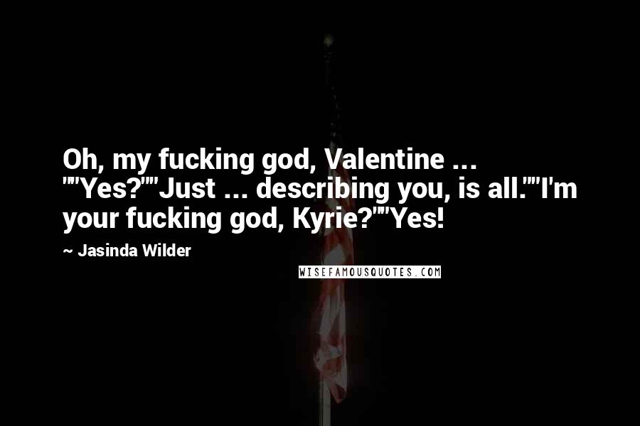 Jasinda Wilder Quotes: Oh, my fucking god, Valentine ... ""Yes?""Just ... describing you, is all.""I'm your fucking god, Kyrie?""Yes!