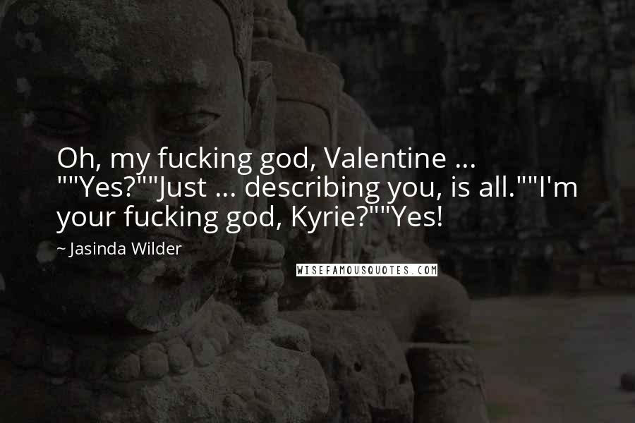 Jasinda Wilder Quotes: Oh, my fucking god, Valentine ... ""Yes?""Just ... describing you, is all.""I'm your fucking god, Kyrie?""Yes!