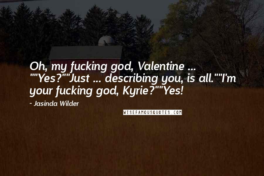 Jasinda Wilder Quotes: Oh, my fucking god, Valentine ... ""Yes?""Just ... describing you, is all.""I'm your fucking god, Kyrie?""Yes!