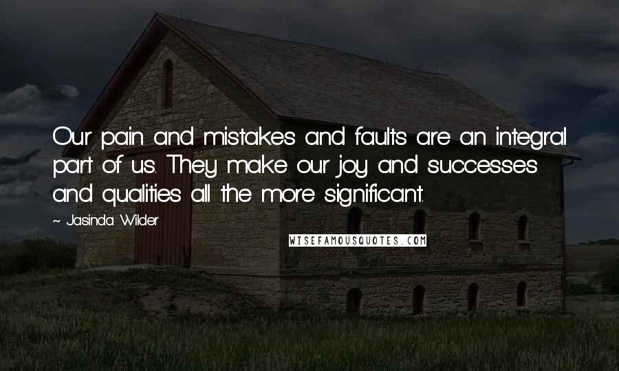 Jasinda Wilder Quotes: Our pain and mistakes and faults are an integral part of us. They make our joy and successes and qualities all the more significant.