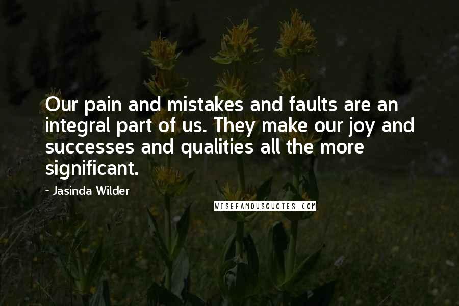 Jasinda Wilder Quotes: Our pain and mistakes and faults are an integral part of us. They make our joy and successes and qualities all the more significant.