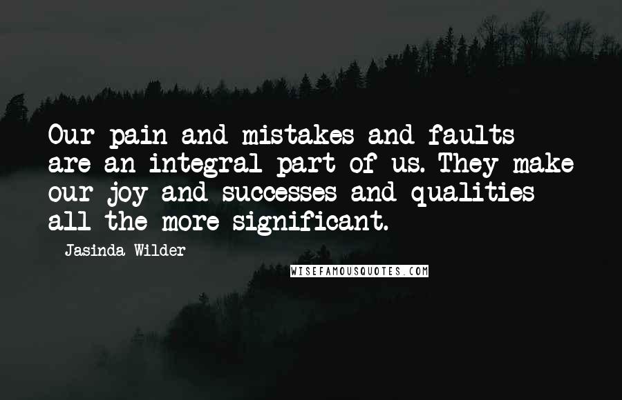 Jasinda Wilder Quotes: Our pain and mistakes and faults are an integral part of us. They make our joy and successes and qualities all the more significant.