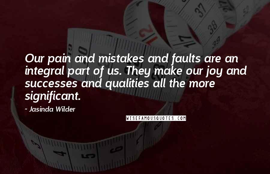Jasinda Wilder Quotes: Our pain and mistakes and faults are an integral part of us. They make our joy and successes and qualities all the more significant.