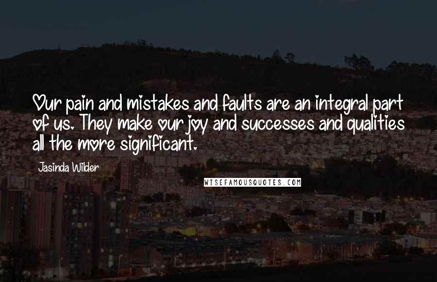 Jasinda Wilder Quotes: Our pain and mistakes and faults are an integral part of us. They make our joy and successes and qualities all the more significant.