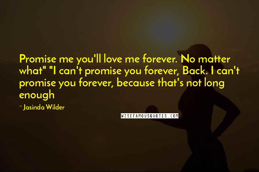 Jasinda Wilder Quotes: Promise me you'll love me forever. No matter what" "I can't promise you forever, Back. I can't promise you forever, because that's not long enough