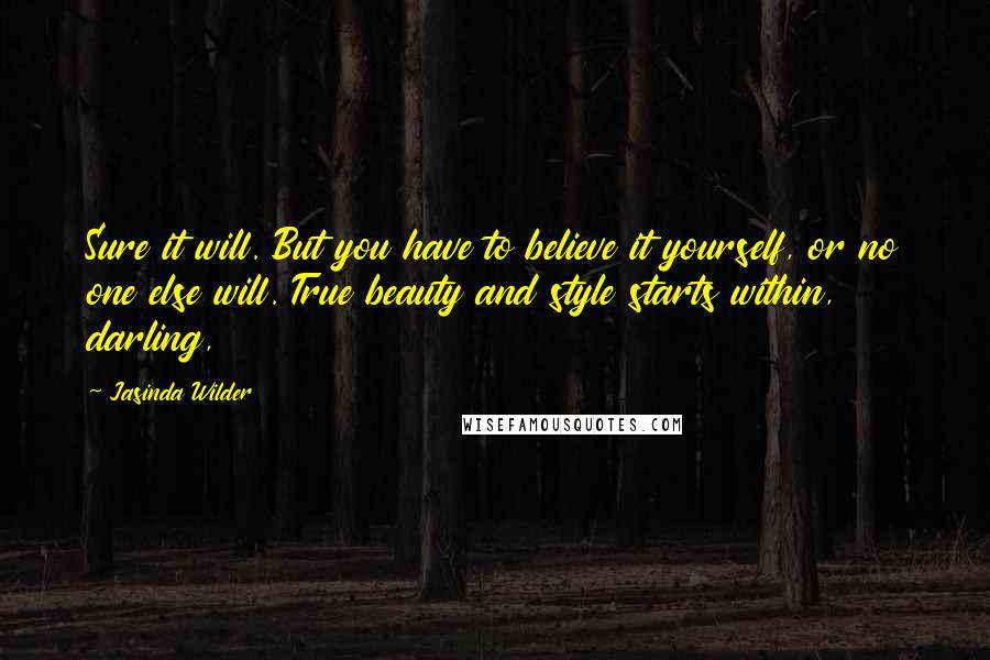 Jasinda Wilder Quotes: Sure it will. But you have to believe it yourself, or no one else will. True beauty and style starts within, darling,