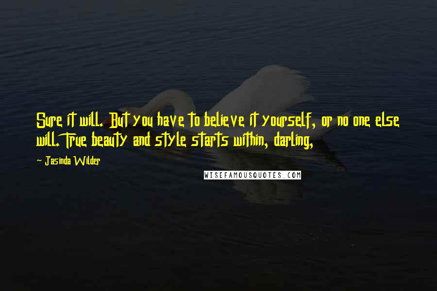 Jasinda Wilder Quotes: Sure it will. But you have to believe it yourself, or no one else will. True beauty and style starts within, darling,