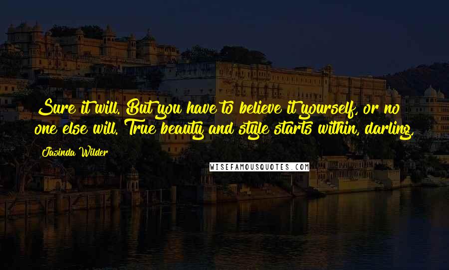 Jasinda Wilder Quotes: Sure it will. But you have to believe it yourself, or no one else will. True beauty and style starts within, darling,