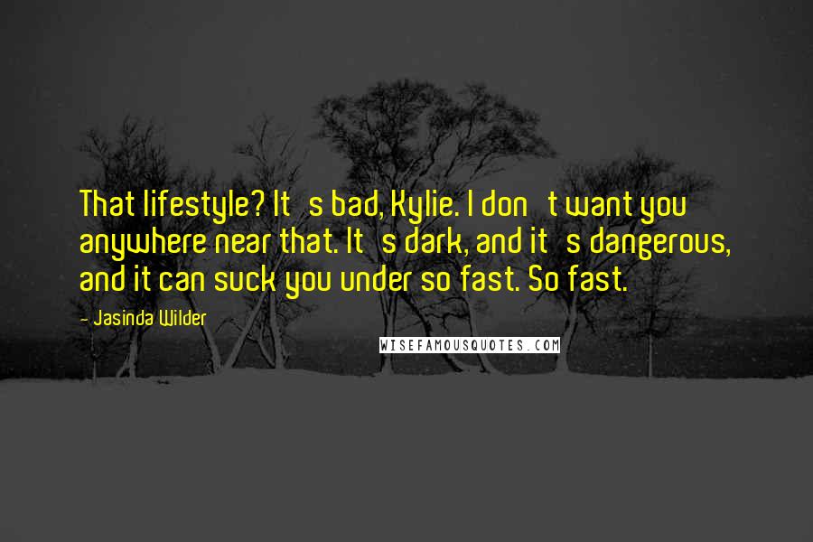 Jasinda Wilder Quotes: That lifestyle? It's bad, Kylie. I don't want you anywhere near that. It's dark, and it's dangerous, and it can suck you under so fast. So fast.