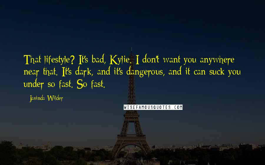 Jasinda Wilder Quotes: That lifestyle? It's bad, Kylie. I don't want you anywhere near that. It's dark, and it's dangerous, and it can suck you under so fast. So fast.