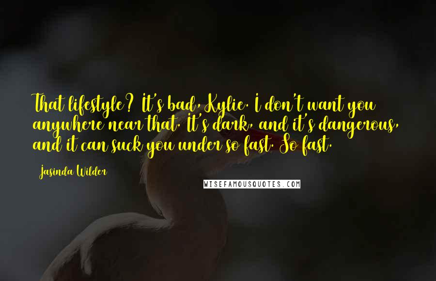 Jasinda Wilder Quotes: That lifestyle? It's bad, Kylie. I don't want you anywhere near that. It's dark, and it's dangerous, and it can suck you under so fast. So fast.