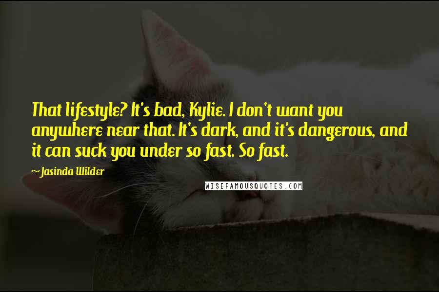 Jasinda Wilder Quotes: That lifestyle? It's bad, Kylie. I don't want you anywhere near that. It's dark, and it's dangerous, and it can suck you under so fast. So fast.