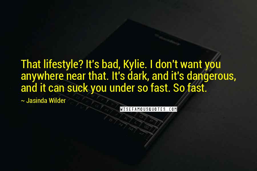 Jasinda Wilder Quotes: That lifestyle? It's bad, Kylie. I don't want you anywhere near that. It's dark, and it's dangerous, and it can suck you under so fast. So fast.