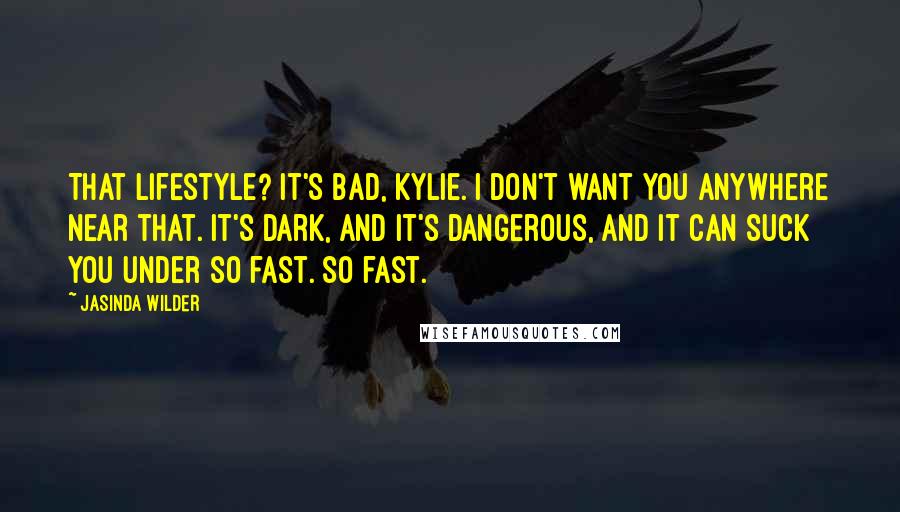 Jasinda Wilder Quotes: That lifestyle? It's bad, Kylie. I don't want you anywhere near that. It's dark, and it's dangerous, and it can suck you under so fast. So fast.