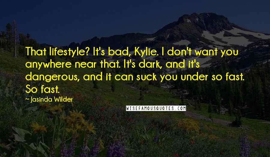 Jasinda Wilder Quotes: That lifestyle? It's bad, Kylie. I don't want you anywhere near that. It's dark, and it's dangerous, and it can suck you under so fast. So fast.