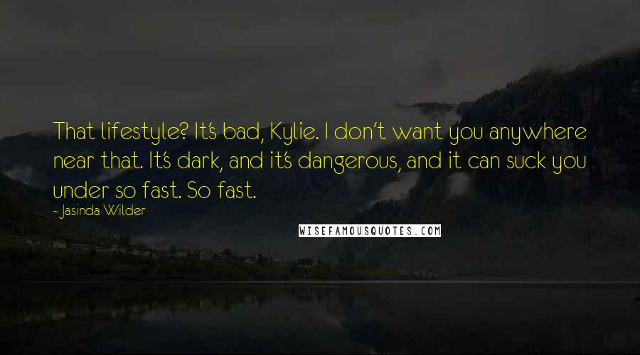Jasinda Wilder Quotes: That lifestyle? It's bad, Kylie. I don't want you anywhere near that. It's dark, and it's dangerous, and it can suck you under so fast. So fast.