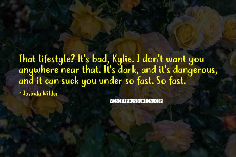 Jasinda Wilder Quotes: That lifestyle? It's bad, Kylie. I don't want you anywhere near that. It's dark, and it's dangerous, and it can suck you under so fast. So fast.
