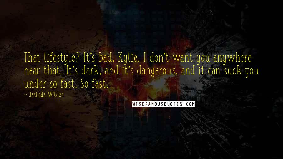 Jasinda Wilder Quotes: That lifestyle? It's bad, Kylie. I don't want you anywhere near that. It's dark, and it's dangerous, and it can suck you under so fast. So fast.