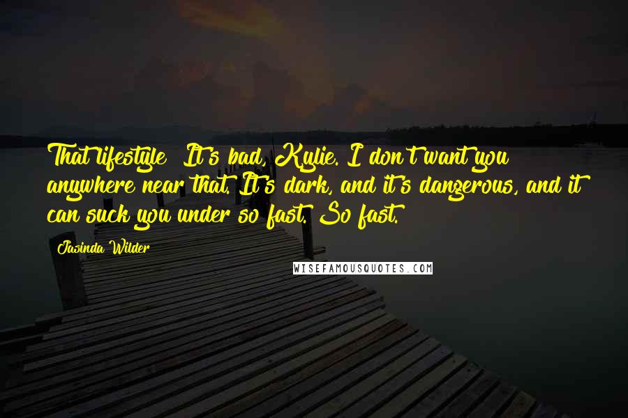 Jasinda Wilder Quotes: That lifestyle? It's bad, Kylie. I don't want you anywhere near that. It's dark, and it's dangerous, and it can suck you under so fast. So fast.