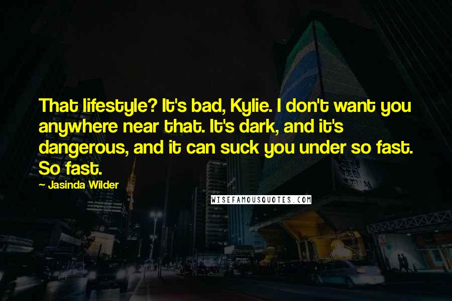Jasinda Wilder Quotes: That lifestyle? It's bad, Kylie. I don't want you anywhere near that. It's dark, and it's dangerous, and it can suck you under so fast. So fast.