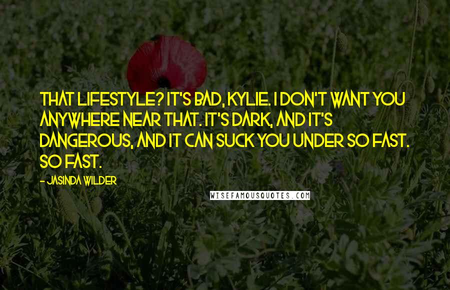 Jasinda Wilder Quotes: That lifestyle? It's bad, Kylie. I don't want you anywhere near that. It's dark, and it's dangerous, and it can suck you under so fast. So fast.