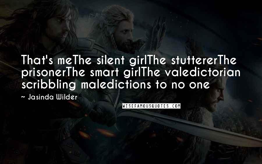 Jasinda Wilder Quotes: That's meThe silent girlThe stuttererThe prisonerThe smart girlThe valedictorian scribbling maledictions to no one