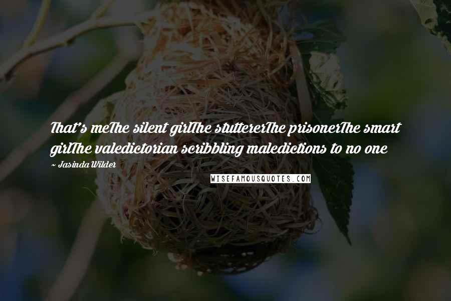 Jasinda Wilder Quotes: That's meThe silent girlThe stuttererThe prisonerThe smart girlThe valedictorian scribbling maledictions to no one