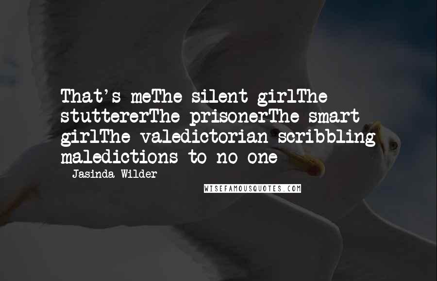 Jasinda Wilder Quotes: That's meThe silent girlThe stuttererThe prisonerThe smart girlThe valedictorian scribbling maledictions to no one