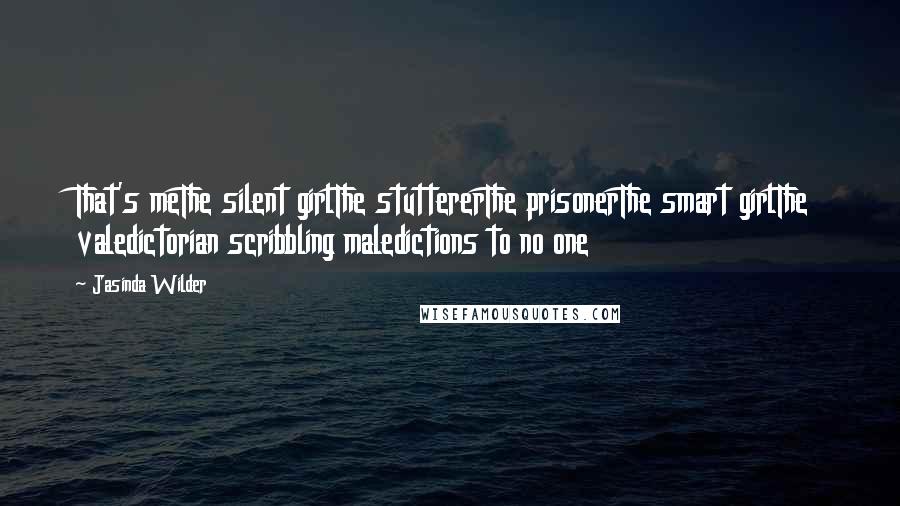 Jasinda Wilder Quotes: That's meThe silent girlThe stuttererThe prisonerThe smart girlThe valedictorian scribbling maledictions to no one