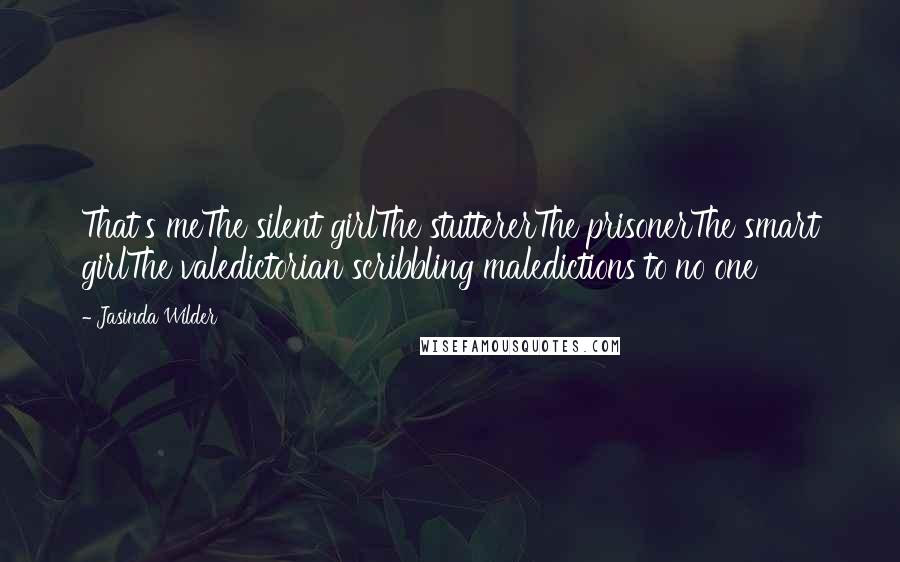 Jasinda Wilder Quotes: That's meThe silent girlThe stuttererThe prisonerThe smart girlThe valedictorian scribbling maledictions to no one