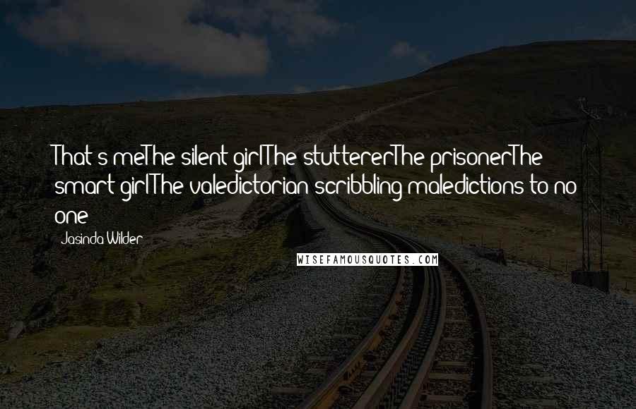 Jasinda Wilder Quotes: That's meThe silent girlThe stuttererThe prisonerThe smart girlThe valedictorian scribbling maledictions to no one