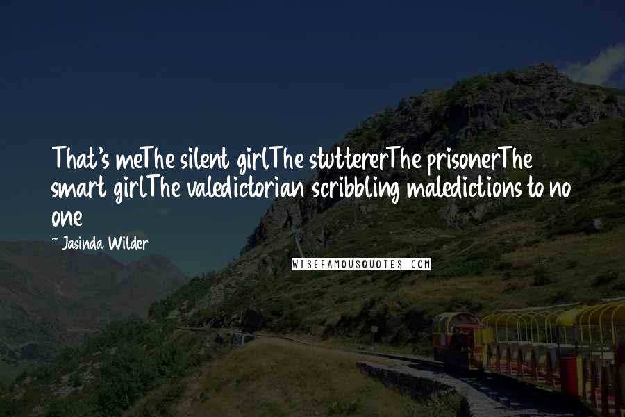 Jasinda Wilder Quotes: That's meThe silent girlThe stuttererThe prisonerThe smart girlThe valedictorian scribbling maledictions to no one