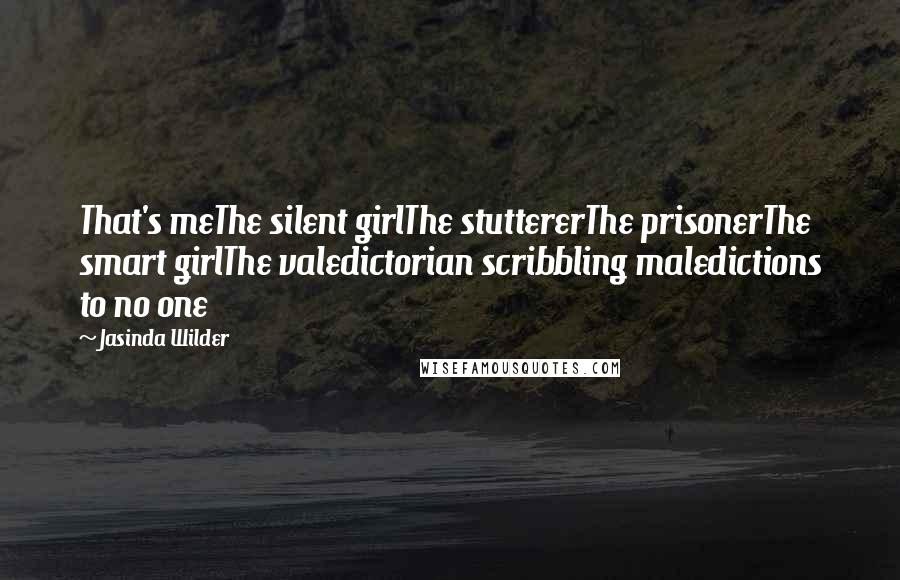 Jasinda Wilder Quotes: That's meThe silent girlThe stuttererThe prisonerThe smart girlThe valedictorian scribbling maledictions to no one